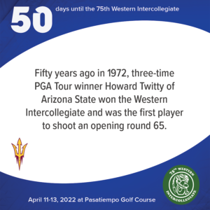 50 days to the 75th Western Intercollegiate: 50 = Fifty years ago in 1972, three-time PGA Tour winner Howard Twitty of Arizona State won the Western Intercollegiate and was the first player to shoot an opening round of 65.
