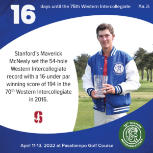 16 days to the 75th Western Intercollegiate: 16 = Stanford's Maverick McNealy set the 54-hole Western Intercollegiate record with a 16-under par winning score of 194 in the 70th Western Intercollegiate.