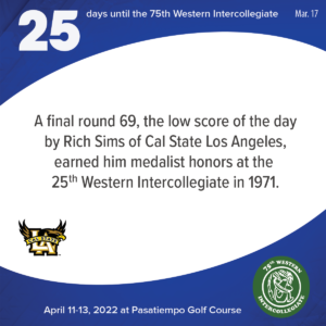 25 days to the 75th Western Intercollegiate: 25 = A final round 69, the low score of the day by Rich Sims of Cal State Los Angeles, earned him medalist honors at the 25th Western Intercollegiate in 1971.