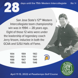 28 days to the 75th Western Intercollegiate: 28 = San Jose State's 12th Western Intercollegiate team championship win was in 1994 -- 28 years ago. Eight of those 12 wins were under the leadership of legendary coach Jerry Vroom, inductee in both the GCAA and SJSU Halls of Fame.