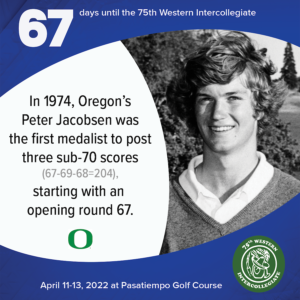 67 days to the 75th Western Intercollegiate: 67 = In 1974, Oregon's Peter Jacobsen was the first medalist to post three sub-70 scores (67-69-68=204), starting with an opening round 67.